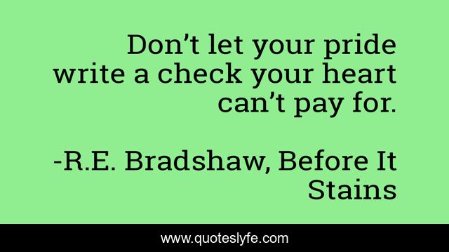 Don’t let your pride write a check your heart can’t pay for.