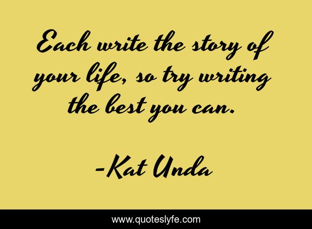 Each write the story of your life, so try writing the best you can.