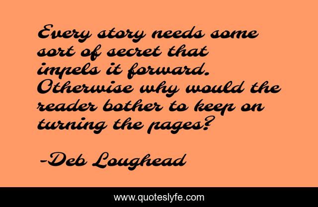 Every story needs some sort of secret that impels it forward. Otherwise why would the reader bother to keep on turning the pages?