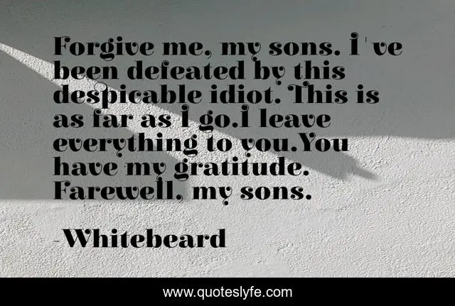 Forgive me, my sons. I've been defeated by this despicable idiot. This is as far as I go.I leave everything to you.You have my gratitude. Farewell, my sons.