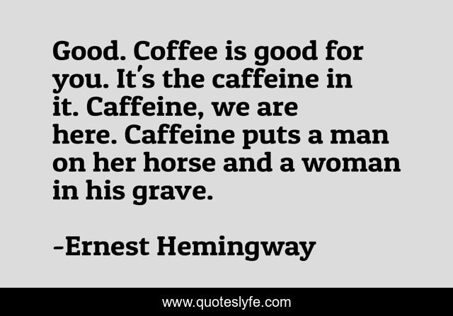 Good. Coffee is good for you. It's the caffeine in it. Caffeine, we are here. Caffeine puts a man on her horse and a woman in his grave.