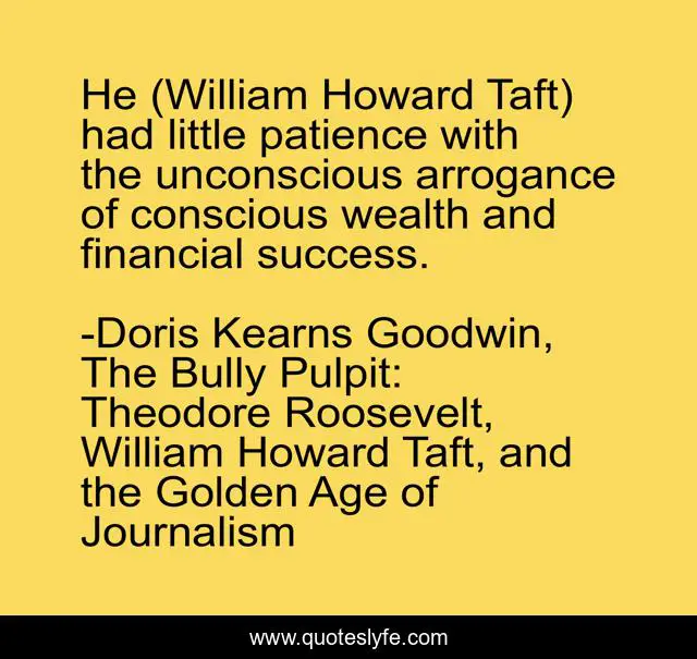 He (William Howard Taft) had little patience with the unconscious arrogance of conscious wealth and financial success.