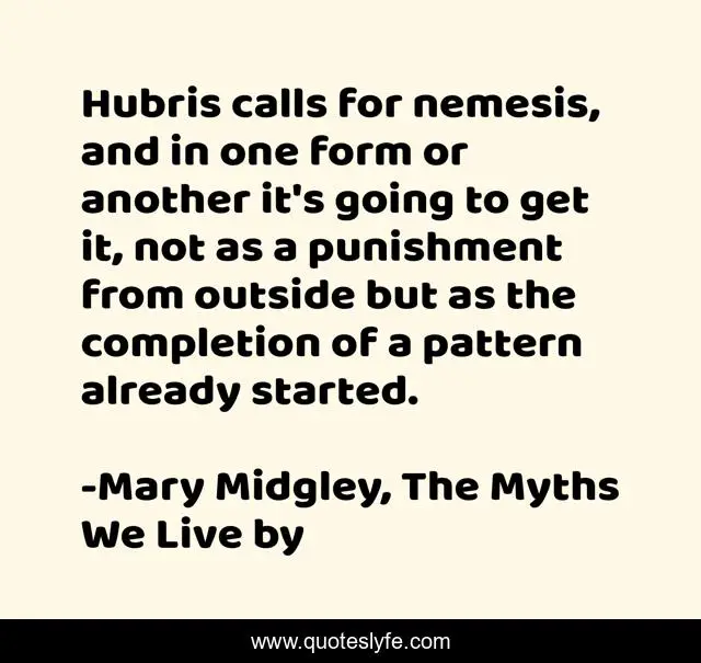 Hubris calls for nemesis, and in one form or another it's going to get it, not as a punishment from outside but as the completion of a pattern already started.