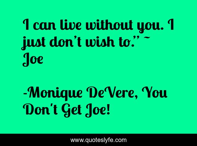I can live without you. I just don’t wish to.” ~ Joe