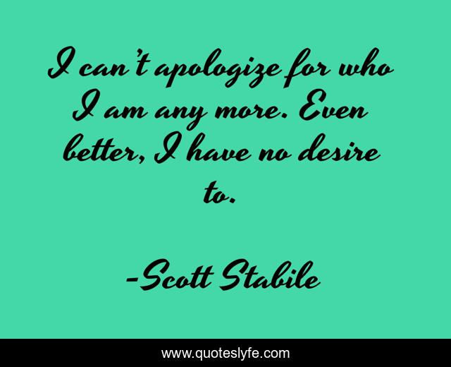 I can’t apologize for who I am any more. Even better, I have no desire to.