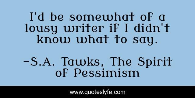 I'd be somewhat of a lousy writer if I didn't know what to say.