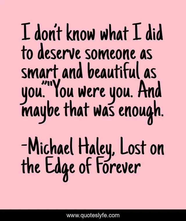 I don’t know what I did to deserve someone as smart and beautiful as you.”