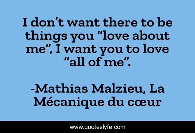 I don’t want there to be things you “love about me”, I want you to love “all of me”.