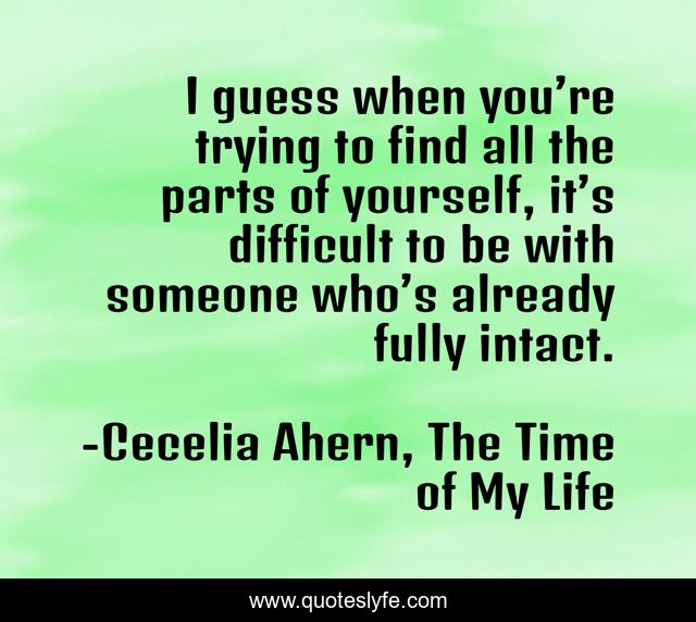 I guess when you’re trying to find all the parts of yourself, it’s difficult to be with someone who’s already fully intact.