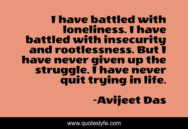 I have battled with loneliness. I have battled with insecurity and rootlessness. But I have never given up the struggle. I have never quit trying in life.