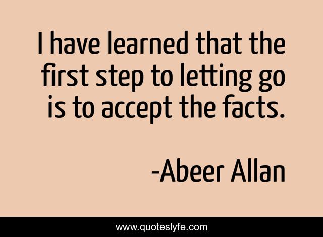 I have learned that the first step to letting go is to accept the facts.