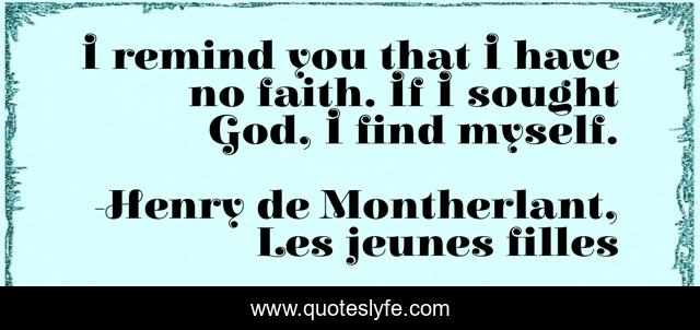 I remind you that I have no faith. If I sought God, I find myself.