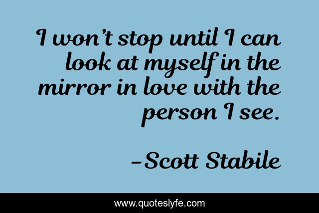 I won’t stop until I can look at myself in the mirror in love with the person I see.