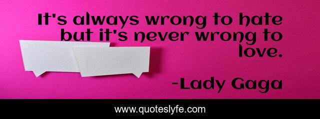 It's always wrong to hate but it's never wrong to love.