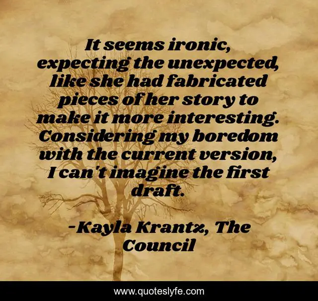 It seems ironic, expecting the unexpected, like she had fabricated pieces of her story to make it more interesting. Considering my boredom with the current version, I can't imagine the first draft.