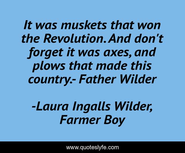 It was muskets that won the Revolution. And don't forget it was axes, and plows that made this country.- Father Wilder