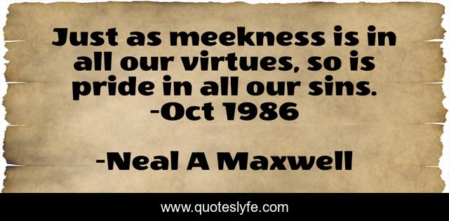 Just as meekness is in all our virtues, so is pride in all our sins. -Oct 1986