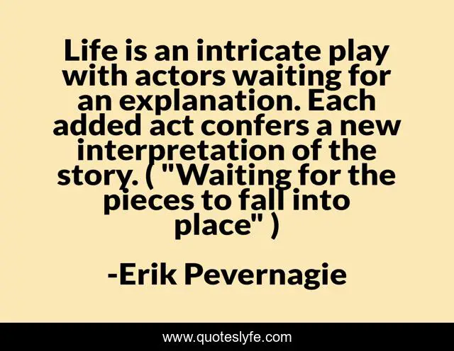 Life is an intricate play with actors waiting for an explanation. Each added act confers a new interpretation of the story. ( 