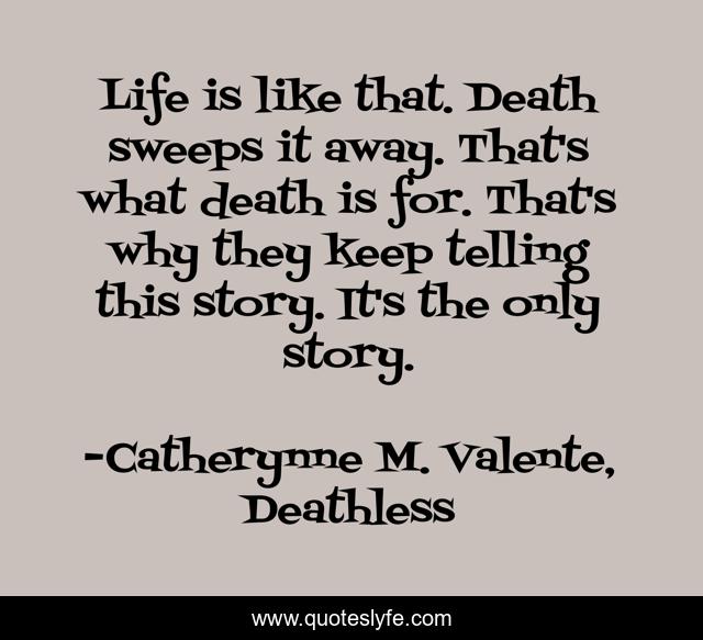 Life is like that. Death sweeps it away. That's what death is for. That's why they keep telling this story. It's the only story.