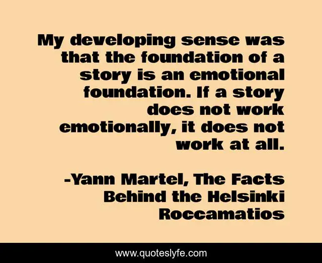 My developing sense was that the foundation of a story is an emotional foundation. If a story does not work emotionally, it does not work at all.