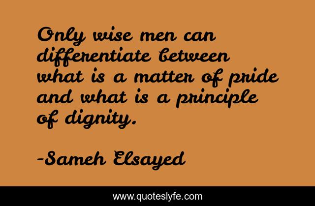 Only wise men can differentiate between what is a matter of pride and what is a principle of dignity.