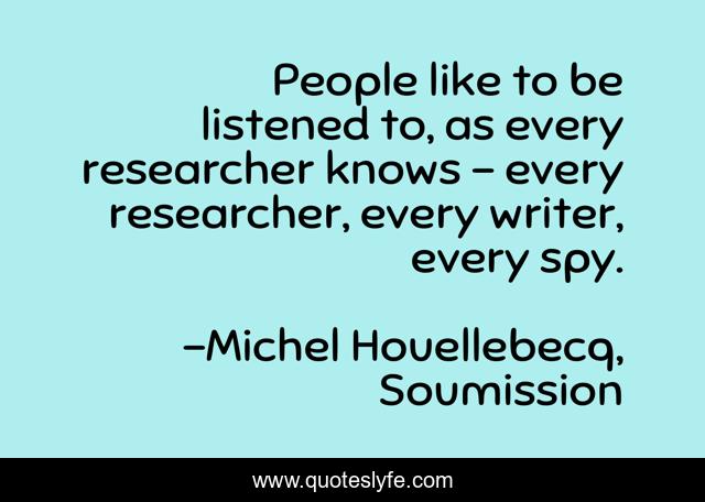 People like to be listened to, as every researcher knows – every researcher, every writer, every spy.