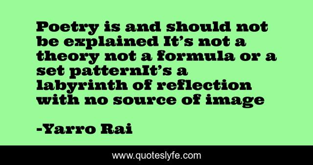 Poetry is and should not be explained It’s not a theory not a formula or a set patternIt’s a labyrinth of reflection with no source of image