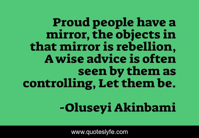 Proud people have a mirror, the objects in that mirror is rebellion, A wise advice is often seen by them as controlling, Let them be.