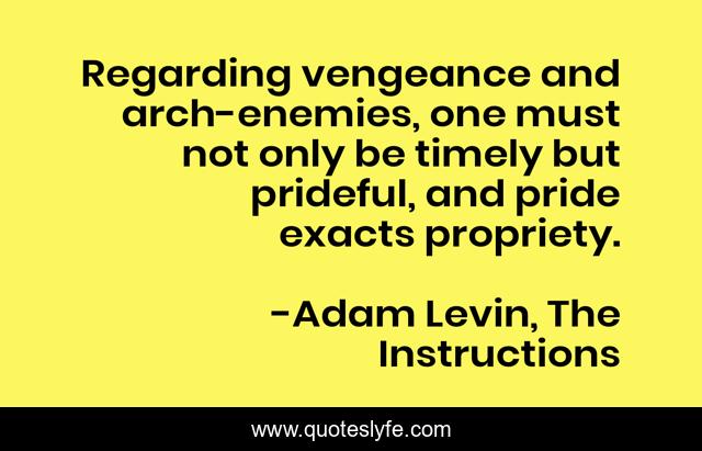 Regarding vengeance and arch-enemies, one must not only be timely but prideful, and pride exacts propriety.