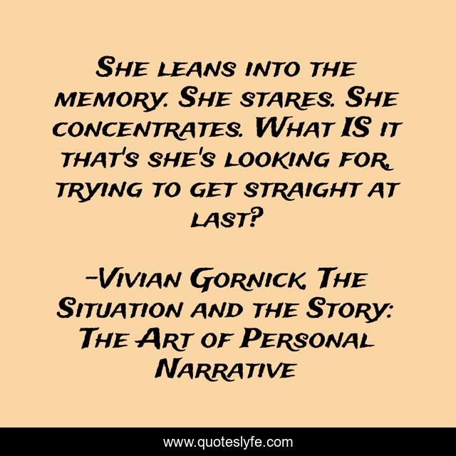 She leans into the memory. She stares. She concentrates. What IS it that's she's looking for, trying to get straight at last?