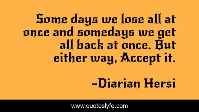 Some days we lose all at once and somedays we get all back at once. But either way, Accept it.