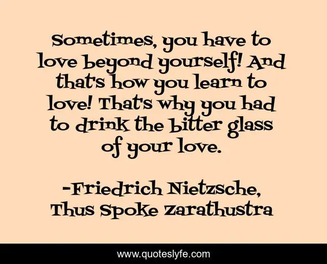 Sometimes, you have to love beyond yourself! And that's how you learn to love! That's why you had to drink the bitter glass of your love.
