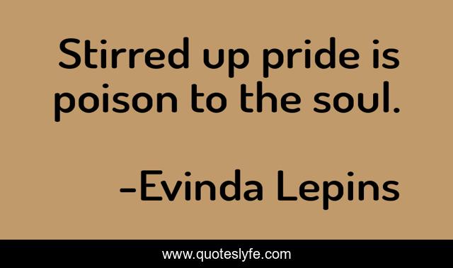 Stirred up pride is poison to the soul.