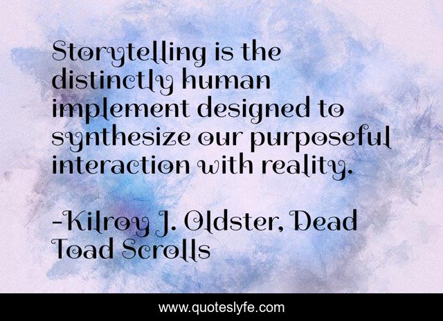 Storytelling is the distinctly human implement designed to synthesize our purposeful interaction with reality.