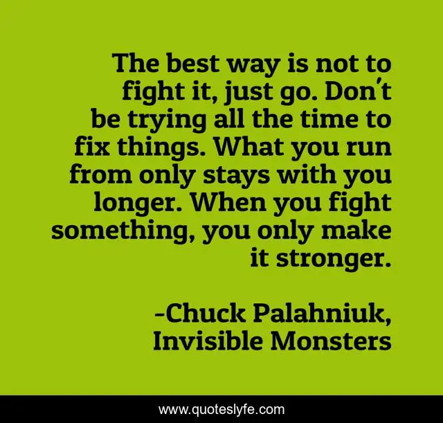 The best way is not to fight it, just go. Don't be trying all the time to fix things. What you run from only stays with you longer. When you fight something, you only make it stronger.