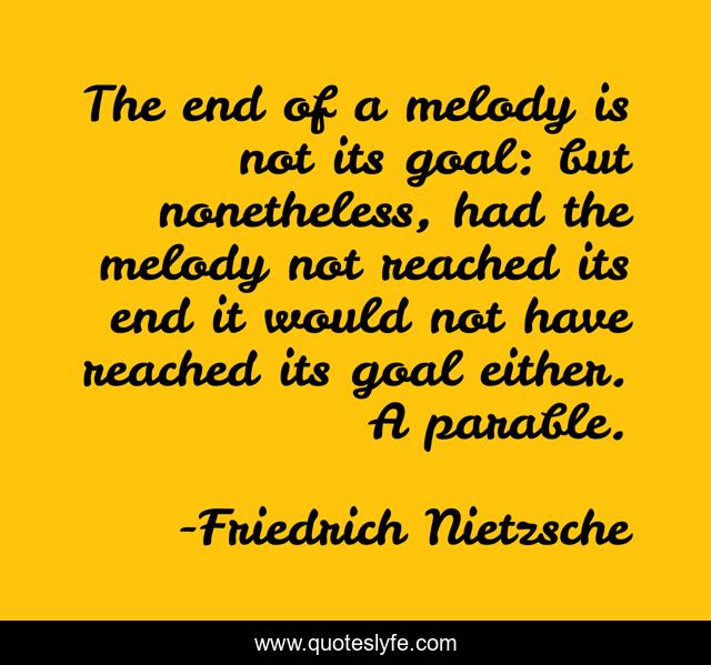 The end of a melody is not its goal: but nonetheless, had the melody not reached its end it would not have reached its goal either. A parable.