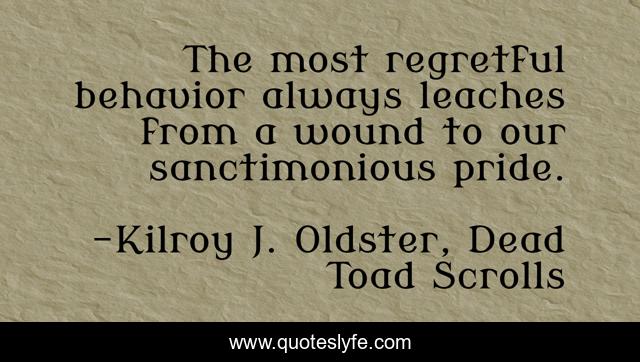 The most regretful behavior always leaches from a wound to our sanctimonious pride.