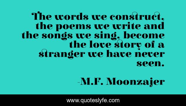 The words we construct, the poems we write and the songs we sing, become the love story of a stranger we have never seen.