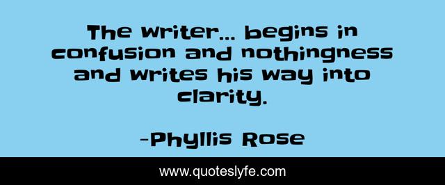 The writer… begins in confusion and nothingness and writes his way into clarity.