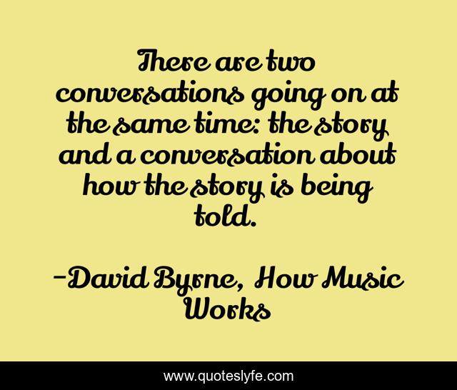 There are two conversations going on at the same time: the story and a conversation about how the story is being told.