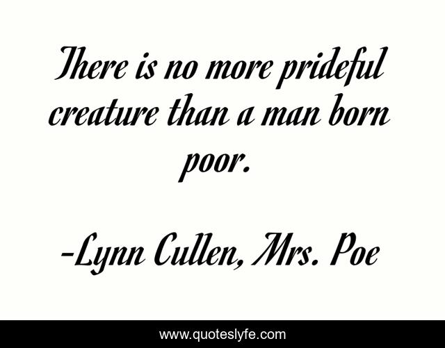 There is no more prideful creature than a man born poor.