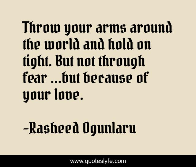 Throw your arms around the world and hold on tight. But not through fe