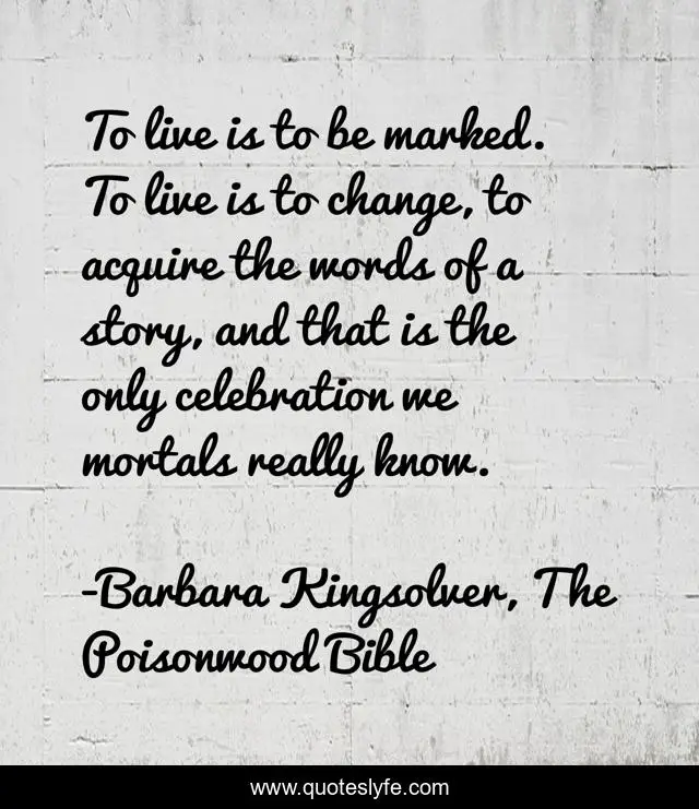 To live is to be marked. To live is to change, to acquire the words of a story, and that is the only celebration we mortals really know.