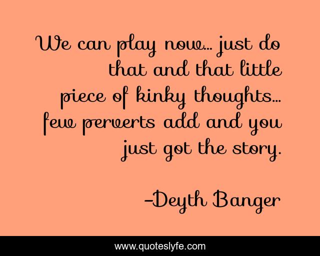 We can play now… just do that and that little piece of kinky thoughts… few perverts add and you just got the story.