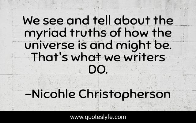 We see and tell about the myriad truths of how the universe is and might be. That's what we writers DO.