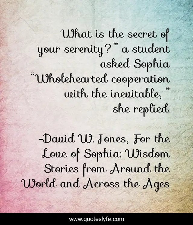 What is the secret of your serenity?” a student asked Sophia	“Wholehearted cooperation with the inevitable, ” she replied.
