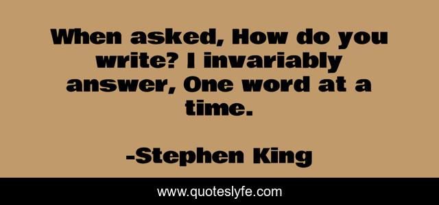 When asked, How do you write? I invariably answer, One word at a time.