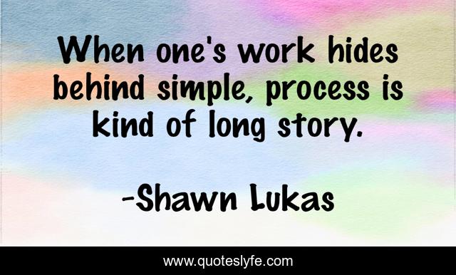 When one's work hides behind simple, process is kind of long story.