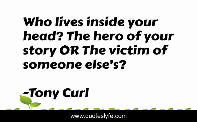 Who lives inside your head? The hero of your story OR The victim of someone else's?