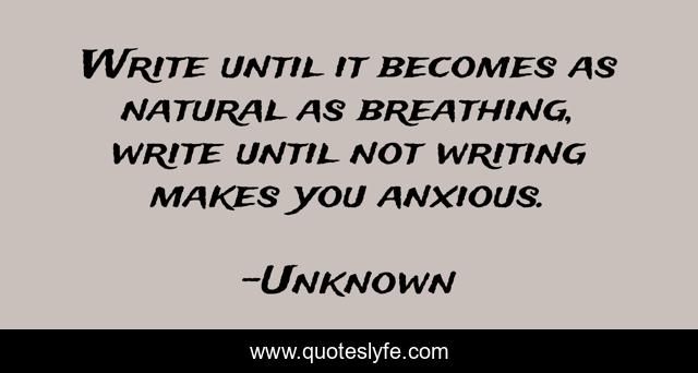 Write until it becomes as natural as breathing, write until not writing makes you anxious.